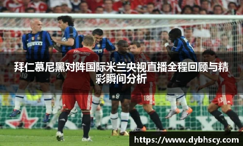 拜仁慕尼黑对阵国际米兰央视直播全程回顾与精彩瞬间分析